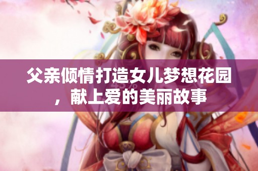 父亲倾情打造女儿梦想花园，献上爱的美丽故事