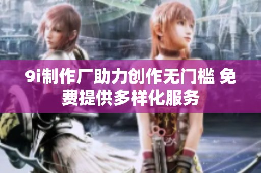 9i制作厂助力创作无门槛 免费提供多样化服务