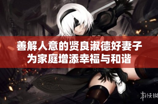 善解人意的贤良淑德好妻子为家庭增添幸福与和谐