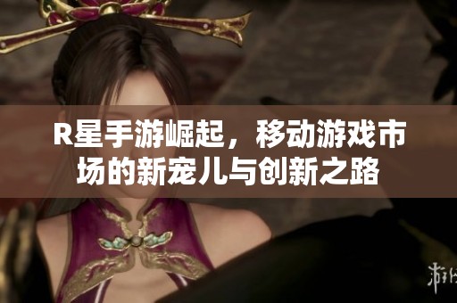 R星手游崛起，移动游戏市场的新宠儿与创新之路