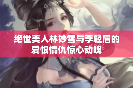 绝世美人林妙雪与李轻眉的爱恨情仇惊心动魄