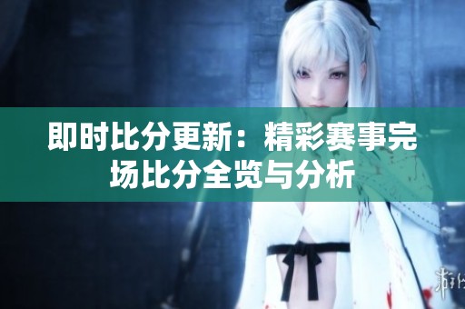 即时比分更新：精彩赛事完场比分全览与分析
