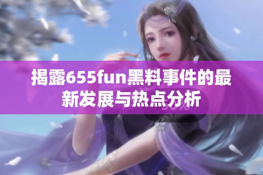 揭露655fun黑料事件的最新发展与热点分析