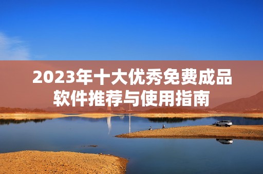 2023年十大优秀免费成品软件推荐与使用指南