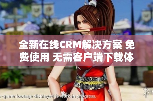 全新在线CRM解决方案 免费使用 无需客户端下载体验