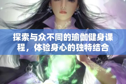 探索与众不同的瑜伽健身课程，体验身心的独特结合