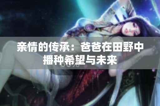 亲情的传承：爸爸在田野中播种希望与未来