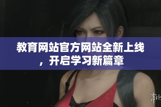 教育网站官方网站全新上线，开启学习新篇章