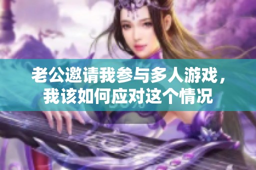 老公邀请我参与多人游戏，我该如何应对这个情况
