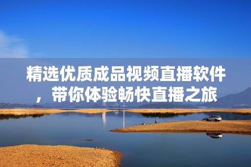 精选优质成品视频直播软件，带你体验畅快直播之旅