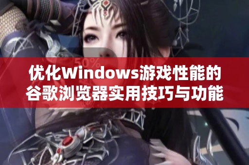 优化Windows游戏性能的谷歌浏览器实用技巧与功能分享