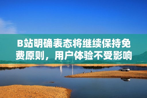 B站明确表态将继续保持免费原则，用户体验不受影响