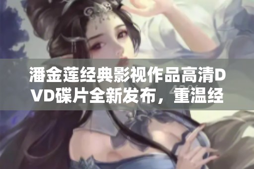 潘金莲经典影视作品高清DVD碟片全新发布，重温经典魅力