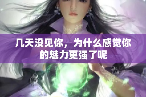 几天没见你，为什么感觉你的魅力更强了呢