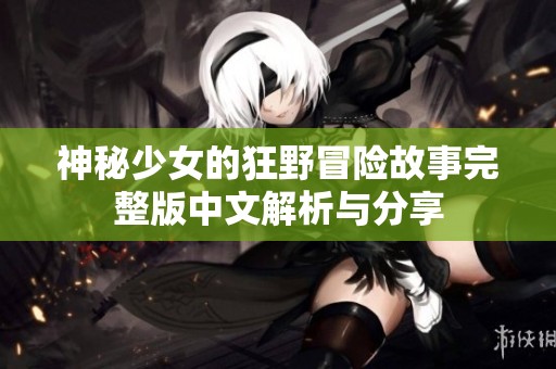 神秘少女的狂野冒险故事完整版中文解析与分享