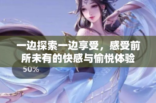 一边探索一边享受，感受前所未有的快感与愉悦体验