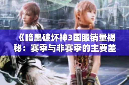 《暗黑破坏神3国服销量揭秘：赛季与非赛季的主要差异分析》