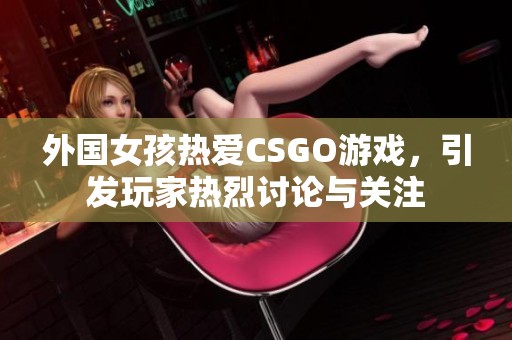 外国女孩热爱CSGO游戏，引发玩家热烈讨论与关注