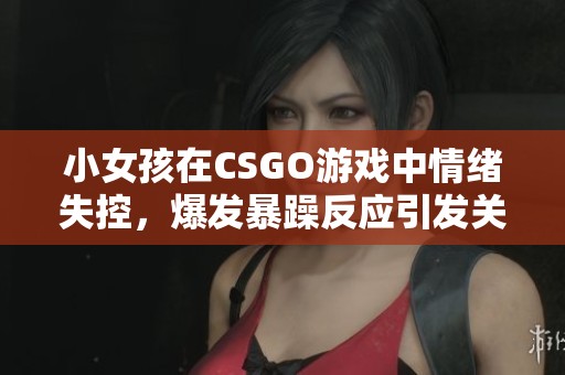 小女孩在CSGO游戏中情绪失控，爆发暴躁反应引发关注