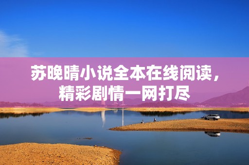 苏晚晴小说全本在线阅读，精彩剧情一网打尽