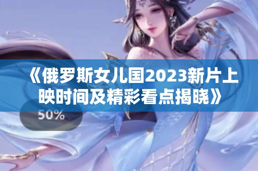 《俄罗斯女儿国2023新片上映时间及精彩看点揭晓》
