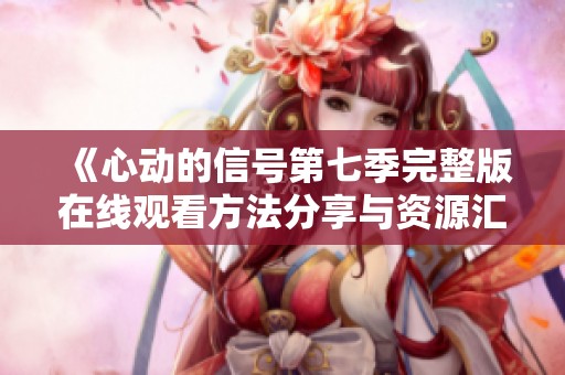 《心动的信号第七季完整版在线观看方法分享与资源汇总》