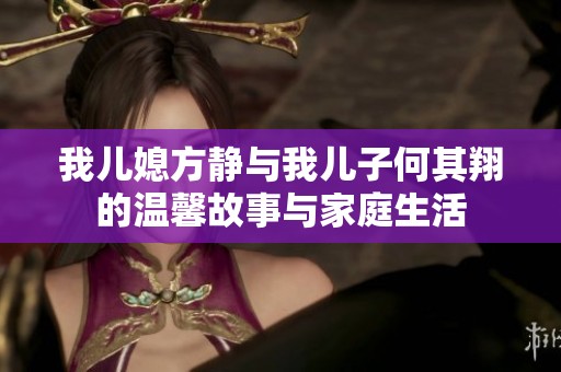 我儿媳方静与我儿子何其翔的温馨故事与家庭生活
