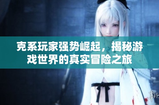 克系玩家强势崛起，揭秘游戏世界的真实冒险之旅