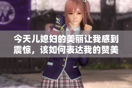 今天儿媳妇的美丽让我感到震惊，该如何表达我的赞美之情