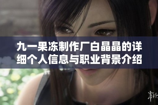 九一果冻制作厂白晶晶的详细个人信息与职业背景介绍
