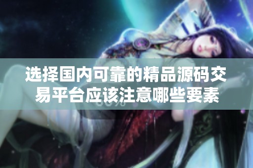 选择国内可靠的精品源码交易平台应该注意哪些要素