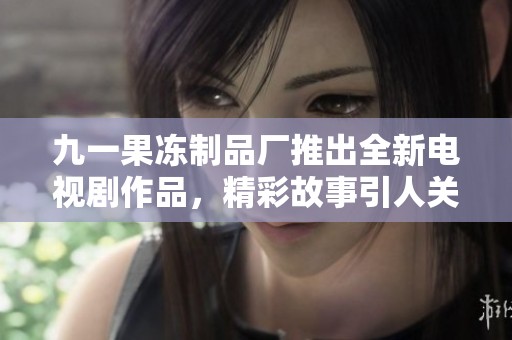 九一果冻制品厂推出全新电视剧作品，精彩故事引人关注