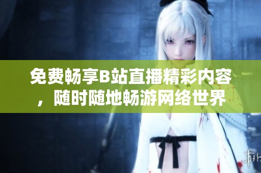 免费畅享B站直播精彩内容，随时随地畅游网络世界