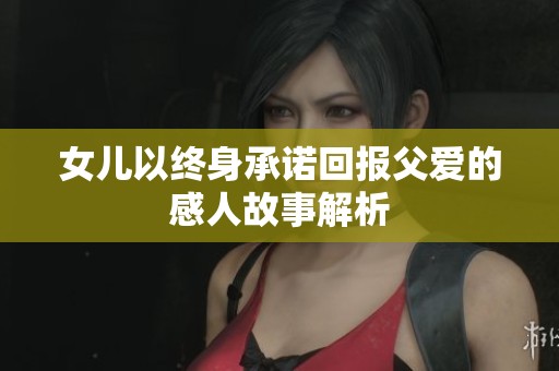 女儿以终身承诺回报父爱的感人故事解析