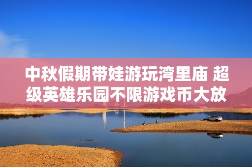 中秋假期带娃游玩湾里庙 超级英雄乐园不限游戏币大放送