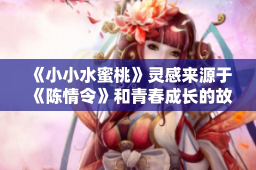 《小小水蜜桃》灵感来源于《陈情令》和青春成长的故事