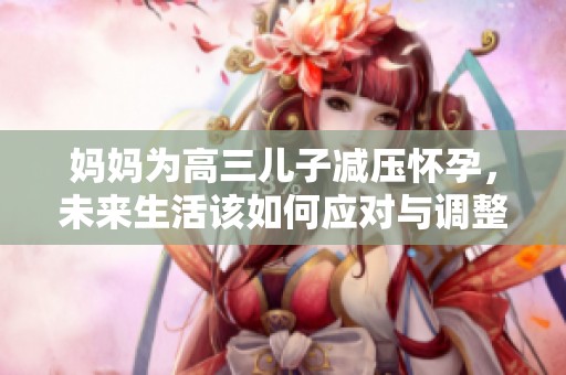 妈妈为高三儿子减压怀孕，未来生活该如何应对与调整