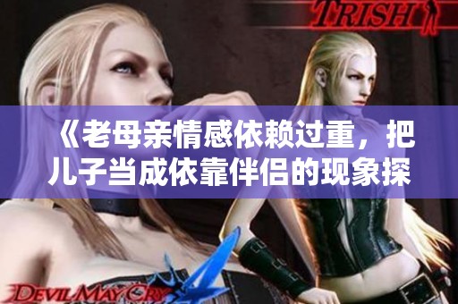 《老母亲情感依赖过重，把儿子当成依靠伴侣的现象探讨》