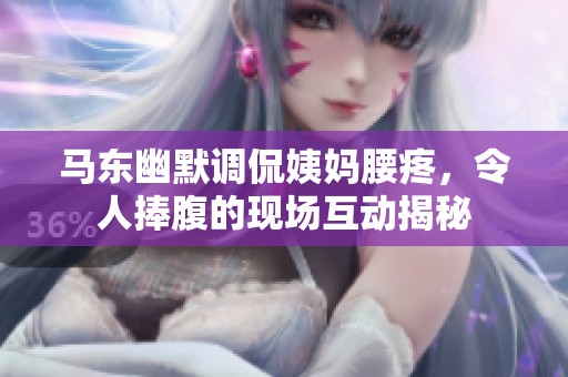 马东幽默调侃姨妈腰疼，令人捧腹的现场互动揭秘