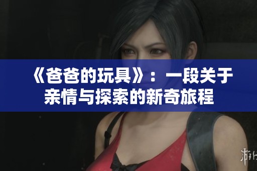 《爸爸的玩具》：一段关于亲情与探索的新奇旅程