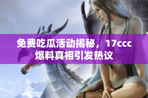 免费吃瓜活动揭秘，17ccc爆料真相引发热议