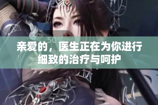 亲爱的，医生正在为你进行细致的治疗与呵护
