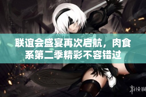 联谊会盛宴再次启航，肉食系第二季精彩不容错过