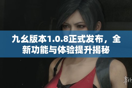 九幺版本1.0.8正式发布，全新功能与体验提升揭秘