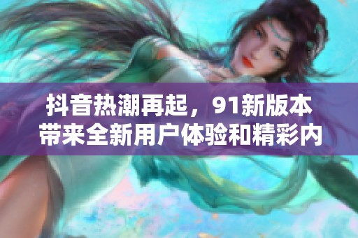 抖音热潮再起，91新版本带来全新用户体验和精彩内容