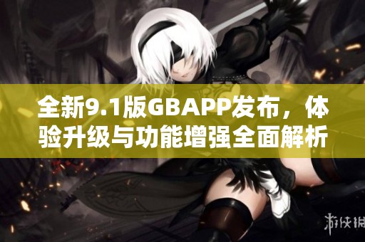 全新9.1版GBAPP发布，体验升级与功能增强全面解析