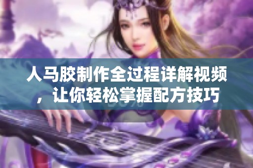 人马胶制作全过程详解视频，让你轻松掌握配方技巧