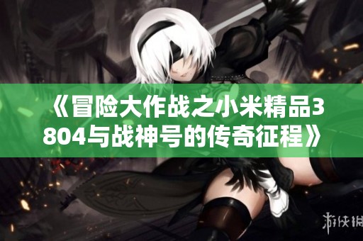 《冒险大作战之小米精品3804与战神号的传奇征程》