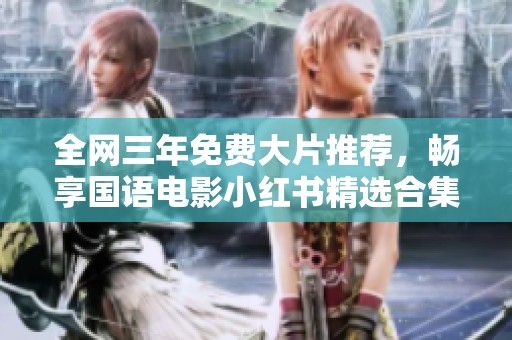 全网三年免费大片推荐，畅享国语电影小红书精选合集