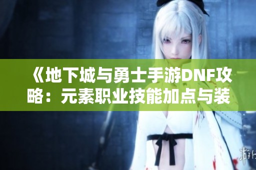 《地下城与勇士手游DNF攻略：元素职业技能加点与装备最佳搭配解析》